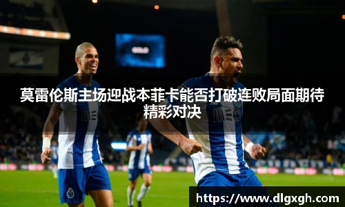 莫雷伦斯主场迎战本菲卡能否打破连败局面期待精彩对决