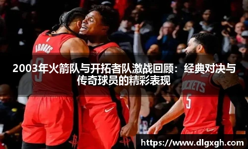 2003年火箭队与开拓者队激战回顾：经典对决与传奇球员的精彩表现
