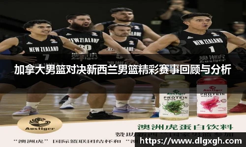 加拿大男篮对决新西兰男篮精彩赛事回顾与分析