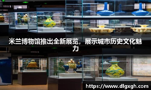 米兰博物馆推出全新展览，展示城市历史文化魅力