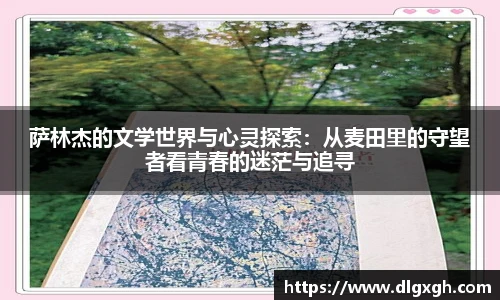 萨林杰的文学世界与心灵探索：从麦田里的守望者看青春的迷茫与追寻