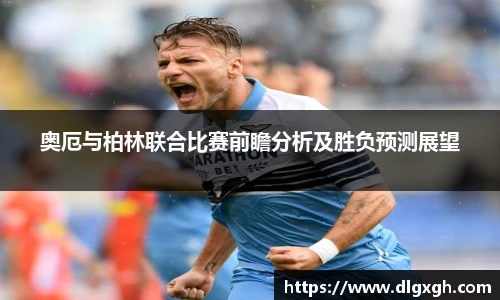 奥厄与柏林联合比赛前瞻分析及胜负预测展望
