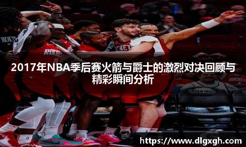 2017年NBA季后赛火箭与爵士的激烈对决回顾与精彩瞬间分析