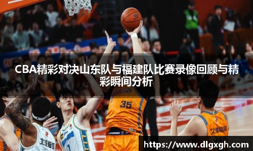 CBA精彩对决山东队与福建队比赛录像回顾与精彩瞬间分析