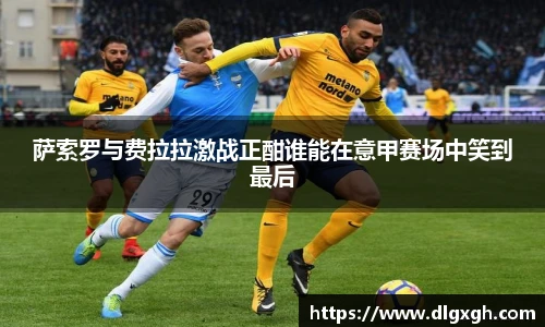 萨索罗与费拉拉激战正酣谁能在意甲赛场中笑到最后