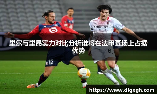 里尔与里昂实力对比分析谁将在法甲赛场上占据优势