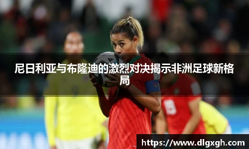 尼日利亚与布隆迪的激烈对决揭示非洲足球新格局